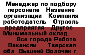Менеджер по подбору персонала › Название организации ­ Компания-работодатель › Отрасль предприятия ­ Другое › Минимальный оклад ­ 30 000 - Все города Работа » Вакансии   . Тверская обл.,Вышний Волочек г.